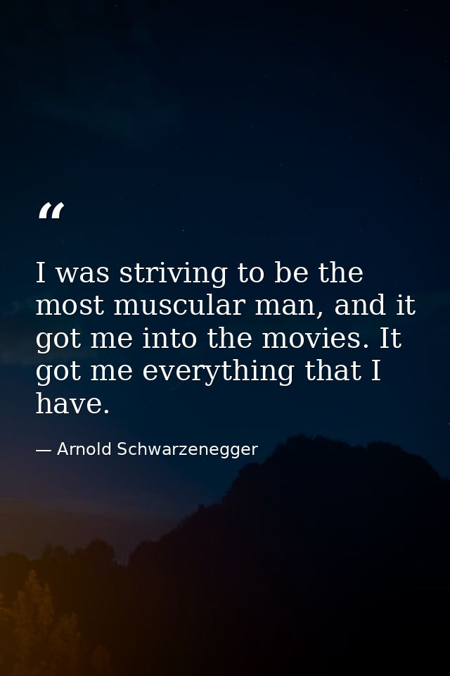 I was striving to be the most muscular man, and it got me into the movies. It got me everything that I have. — Arnold Schwarzenegger