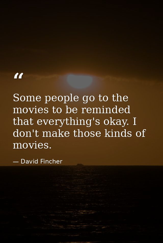 Some people go to the movies to be reminded that everything's okay. I don't make those kinds of movies. — David Fincher
