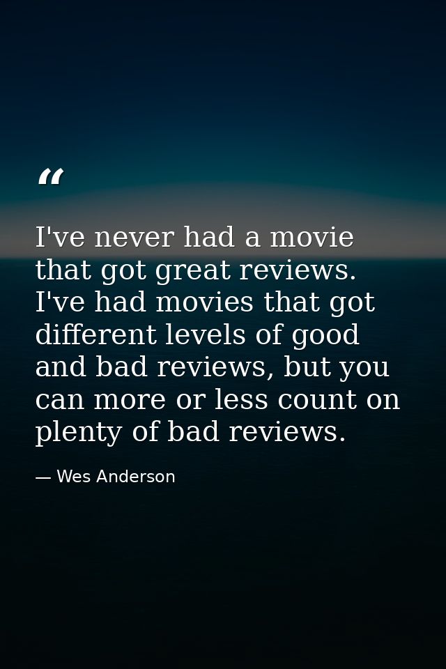 I've never had a movie that got great reviews. I've had movies that got different levels of good and bad reviews, but yo — Wes Anderson