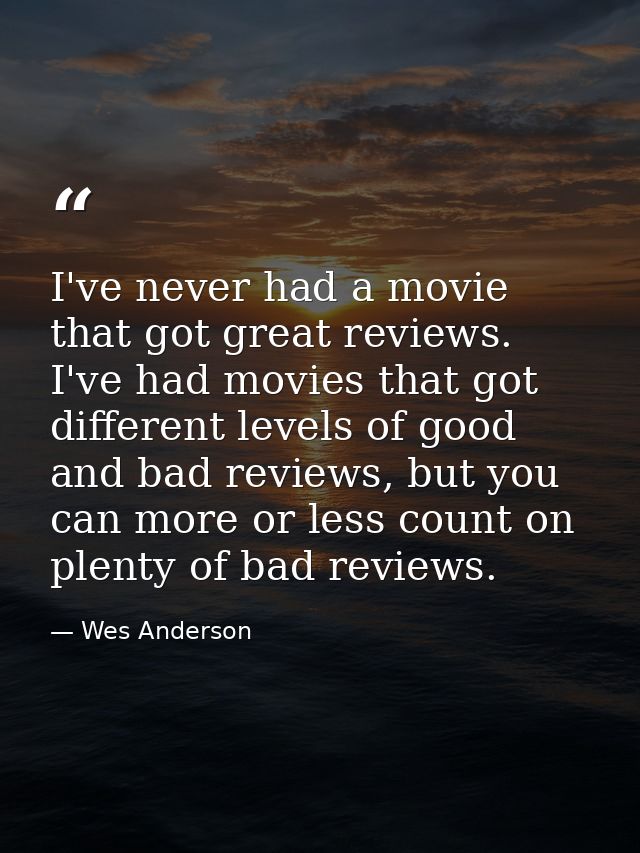 I've never had a movie that got great reviews. I've had movies that got different levels of good and bad reviews, but yo — Wes Anderson