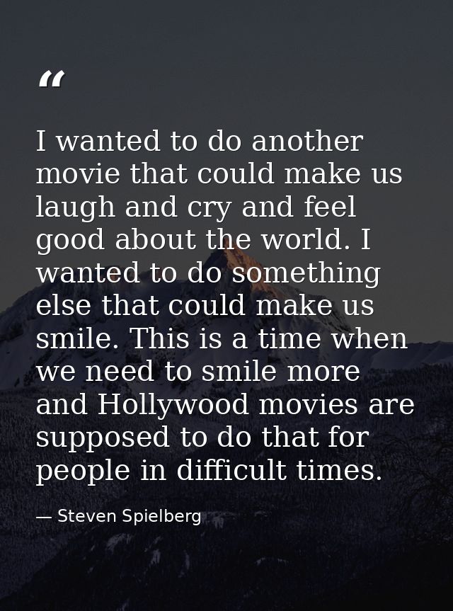 I wanted to do another movie that could make us laugh and cry and feel good about the world. I wanted to do something el — Steven Spielberg