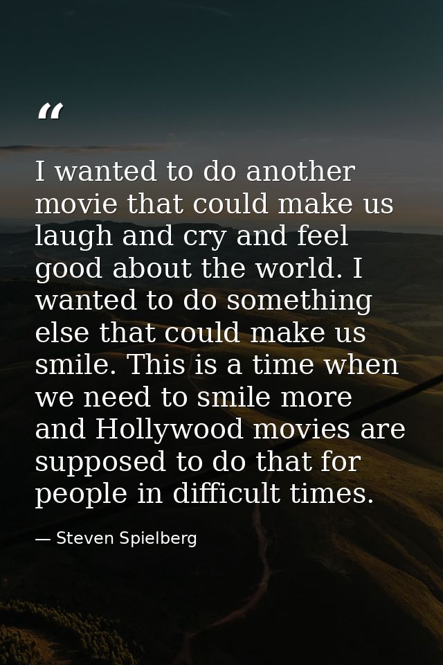 I wanted to do another movie that could make us laugh and cry and feel good about the world. I wanted to do something el — Steven Spielberg