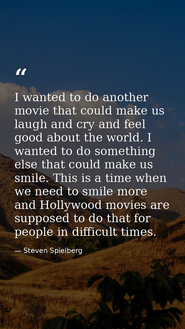 I wanted to do another movie that could make us laugh and cry and feel good about the world. I wanted to do something el — Steven Spielberg