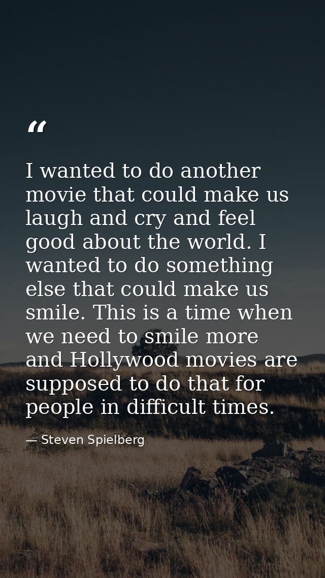 I wanted to do another movie that could make us laugh and cry and feel good about the world. I wanted to do something el — Steven Spielberg