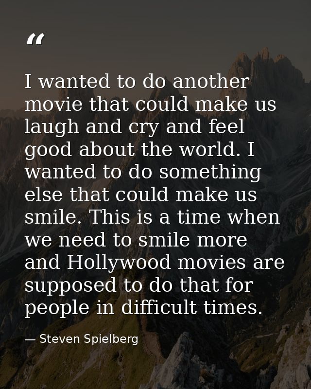 I wanted to do another movie that could make us laugh and cry and feel good about the world. I wanted to do something el — Steven Spielberg