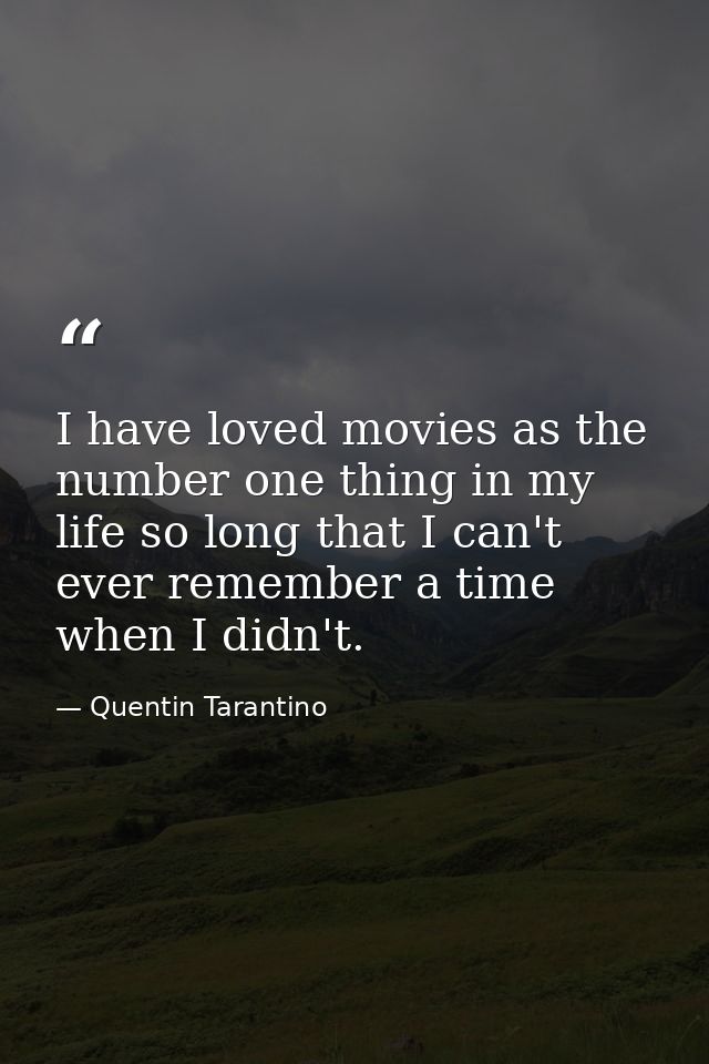 I have loved movies as the number one thing in my life so long that I can't ever remember a time when I didn't. — Quentin Tarantino