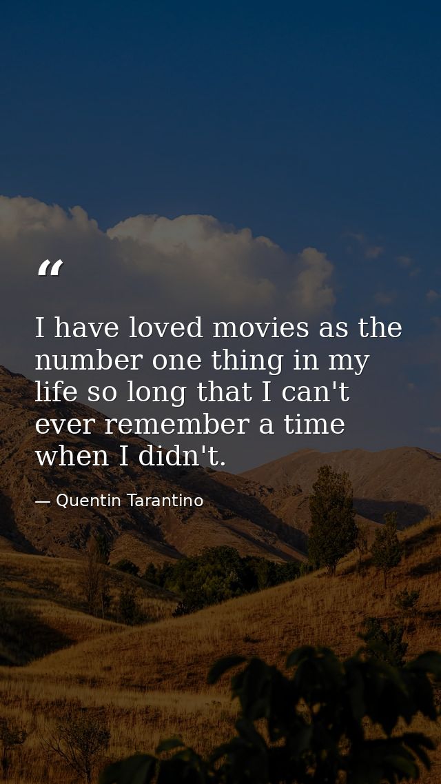 I have loved movies as the number one thing in my life so long that I can't ever remember a time when I didn't. — Quentin Tarantino