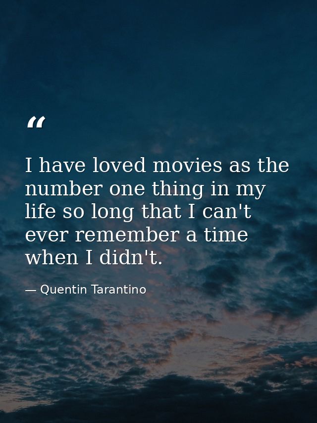 I have loved movies as the number one thing in my life so long that I can't ever remember a time when I didn't. — Quentin Tarantino