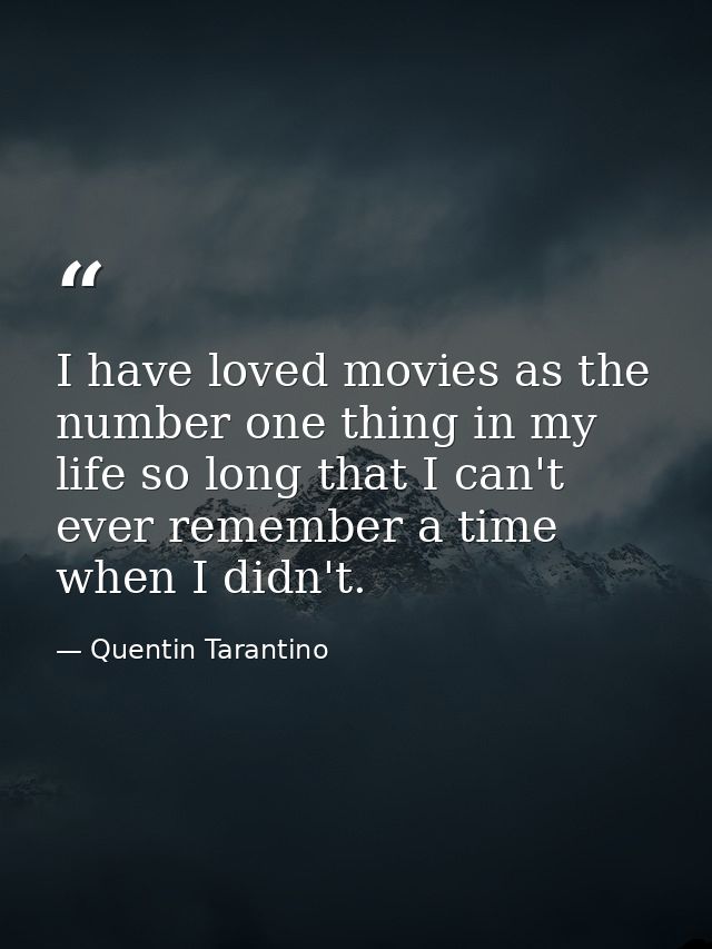 I have loved movies as the number one thing in my life so long that I can't ever remember a time when I didn't. — Quentin Tarantino