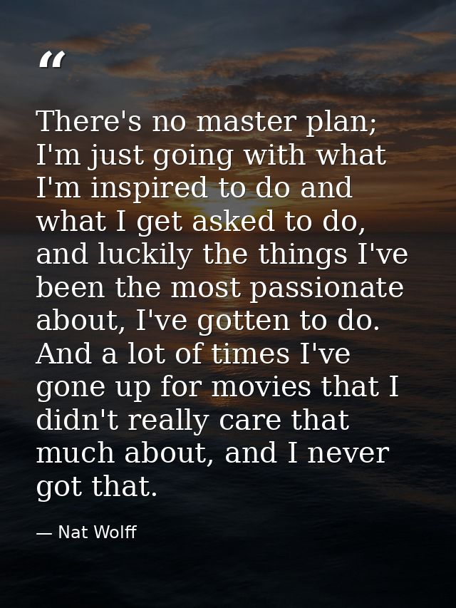 There's no master plan; I'm just going with what I'm inspired to do and what I get asked to do, and luckily the things I — Nat Wolff