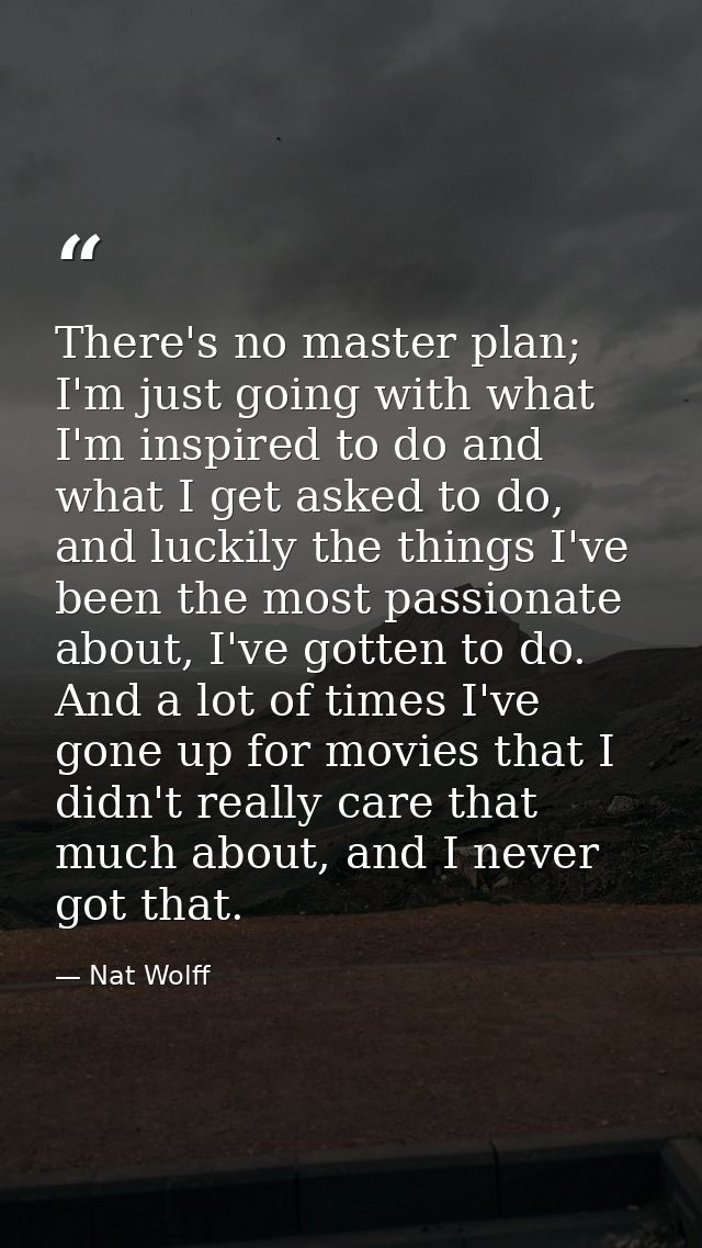 There's no master plan; I'm just going with what I'm inspired to do and what I get asked to do, and luckily the things I — Nat Wolff