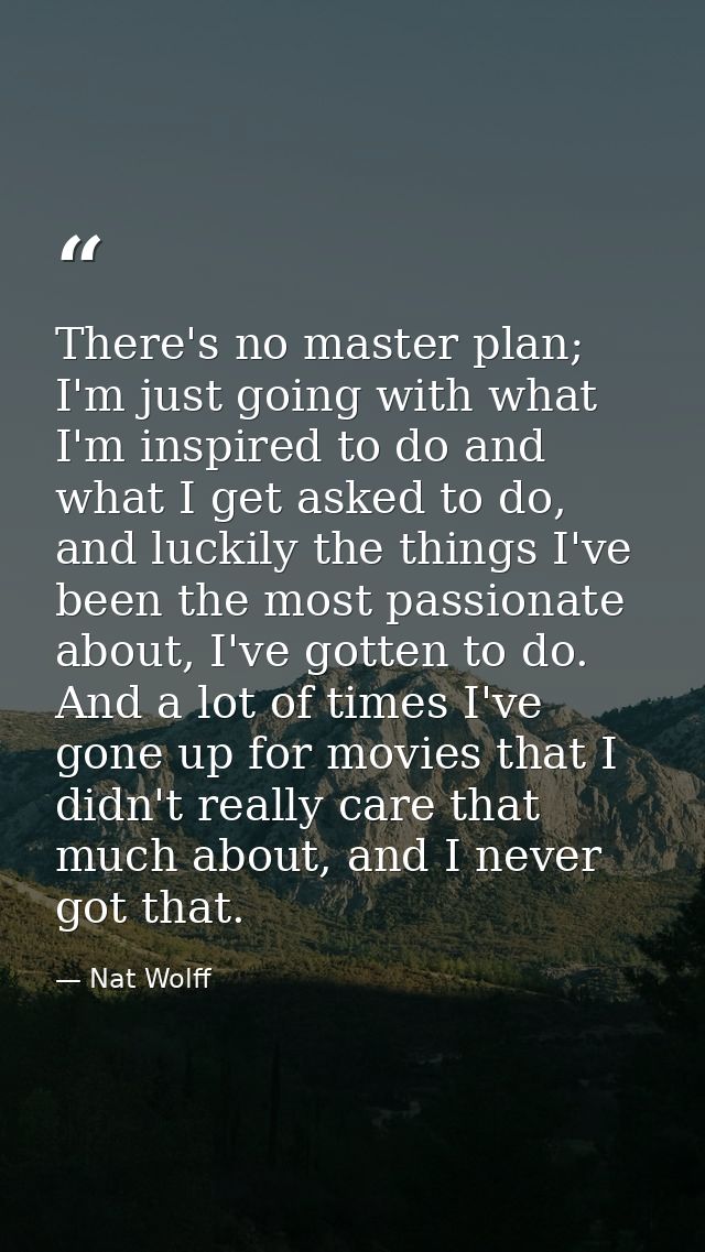 There's no master plan; I'm just going with what I'm inspired to do and what I get asked to do, and luckily the things I — Nat Wolff
