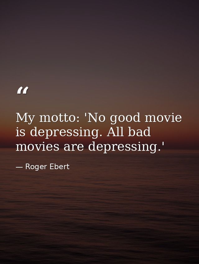 My motto: 'No good movie is depressing. All bad movies are depressing.' — Roger Ebert