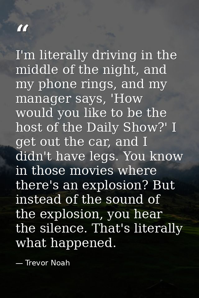 I'm literally driving in the middle of the night, and my phone rings, and my manager says, 'How would you like to be the — Trevor Noah