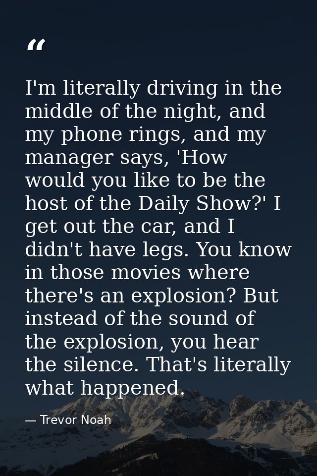 I'm literally driving in the middle of the night, and my phone rings, and my manager says, 'How would you like to be the — Trevor Noah