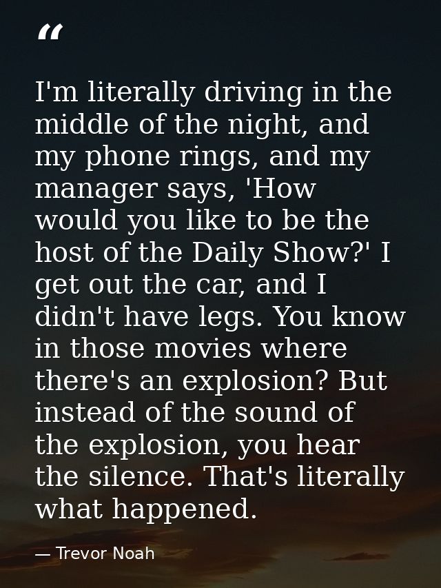 I'm literally driving in the middle of the night, and my phone rings, and my manager says, 'How would you like to be the — Trevor Noah
