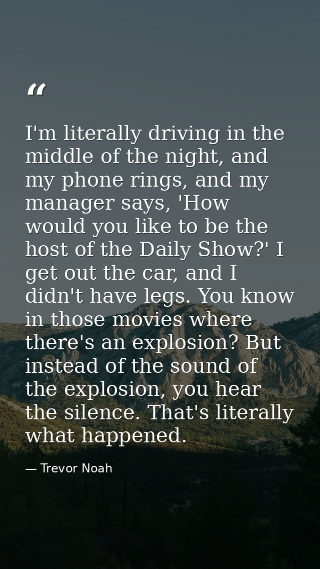 I'm literally driving in the middle of the night, and my phone rings, and my manager says, 'How would you like to be the — Trevor Noah