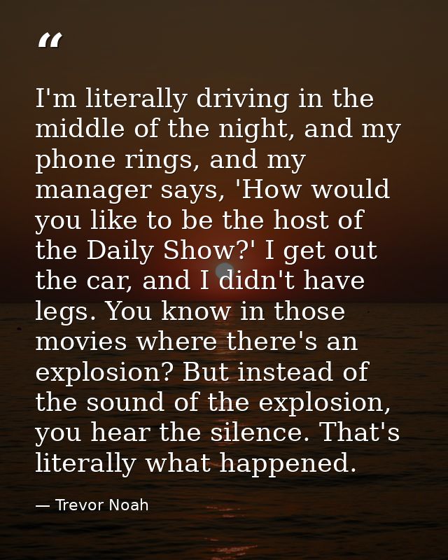 I'm literally driving in the middle of the night, and my phone rings, and my manager says, 'How would you like to be the — Trevor Noah