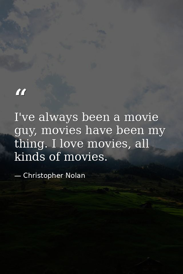 I've always been a movie guy, movies have been my thing. I love movies, all kinds of movies. — Christopher Nolan