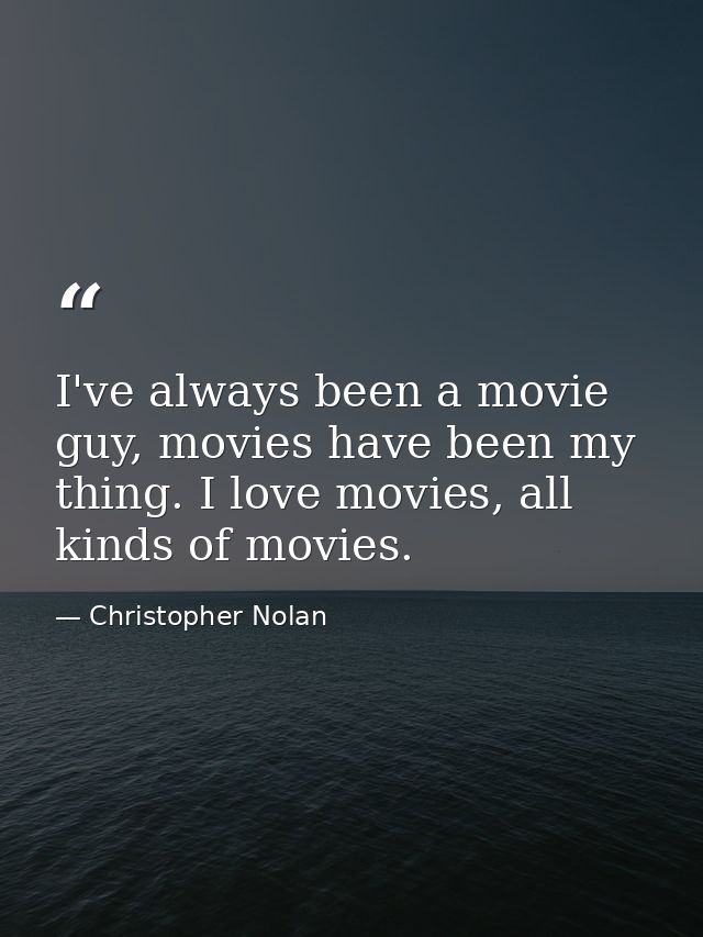 I've always been a movie guy, movies have been my thing. I love movies, all kinds of movies. — Christopher Nolan