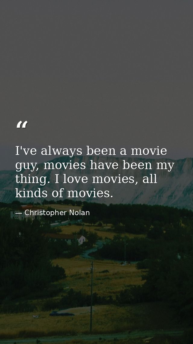 I've always been a movie guy, movies have been my thing. I love movies, all kinds of movies. — Christopher Nolan