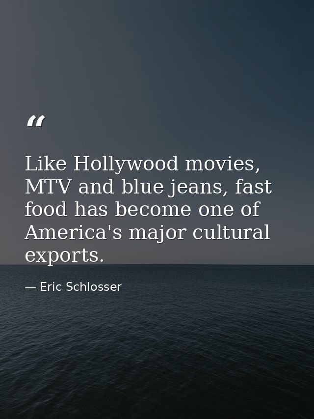 Like Hollywood movies, MTV and blue jeans, fast food has become one of America's major cultural exports. — Eric Schlosser
