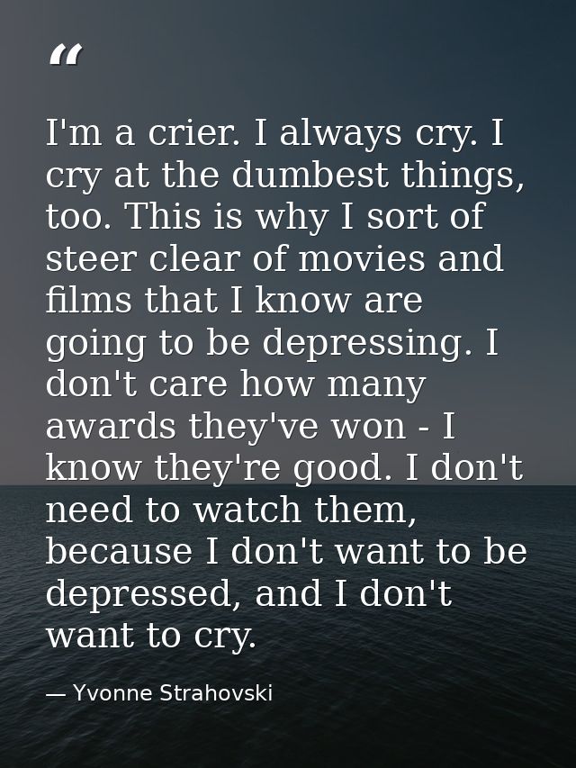 I'm a crier. I always cry. I cry at the dumbest things, too. This is why I sort of steer clear of movies and films that  — Yvonne Strahovski