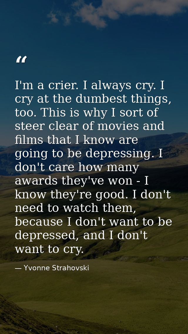 I'm a crier. I always cry. I cry at the dumbest things, too. This is why I sort of steer clear of movies and films that  — Yvonne Strahovski