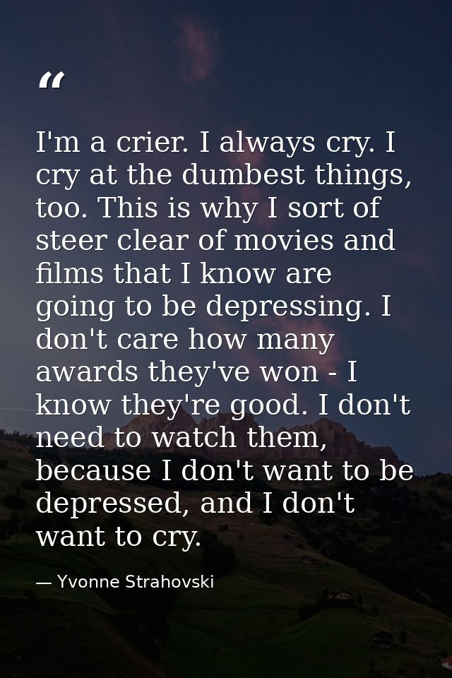 I'm a crier. I always cry. I cry at the dumbest things, too. This is why I sort of steer clear of movies and films that  — Yvonne Strahovski