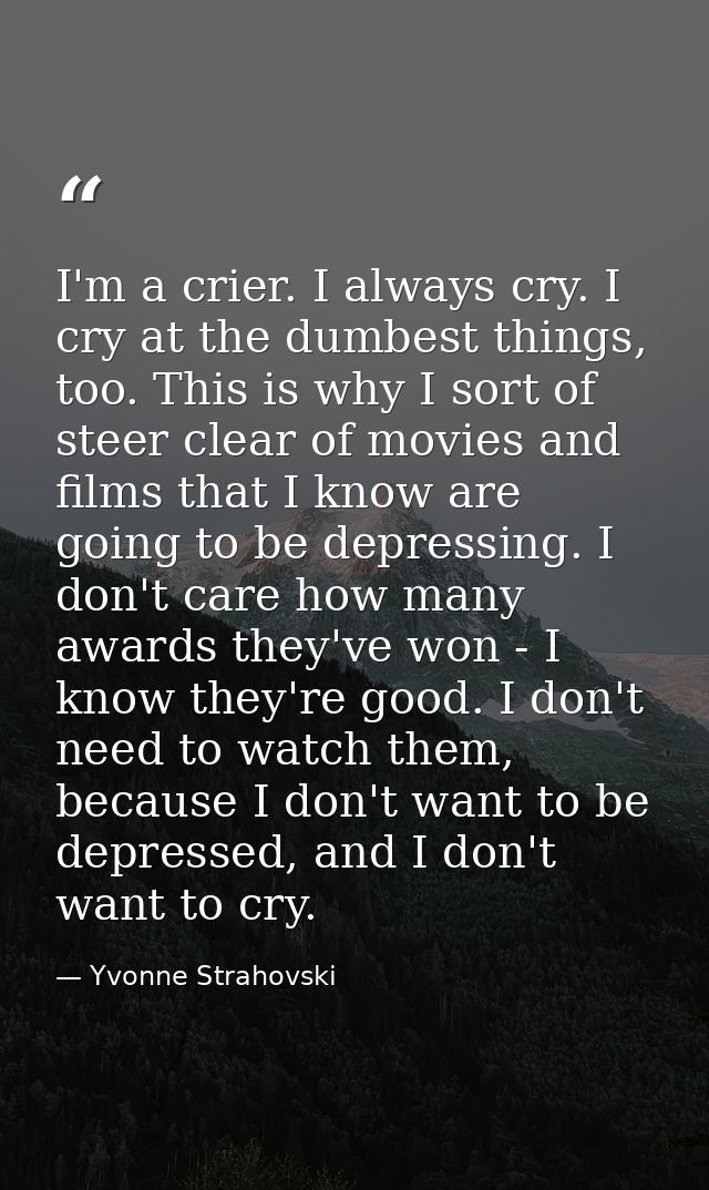 I'm a crier. I always cry. I cry at the dumbest things, too. This is why I sort of steer clear of movies and films that  — Yvonne Strahovski