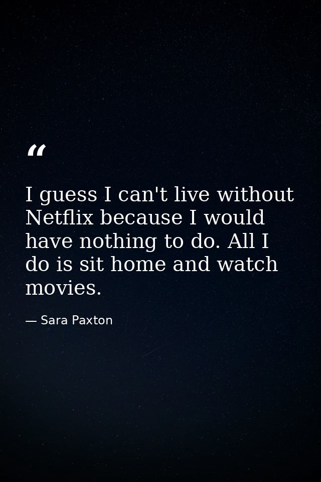 I guess I can't live without Netflix because I would have nothing to do. All I do is sit home and watch movies. — Sara Paxton