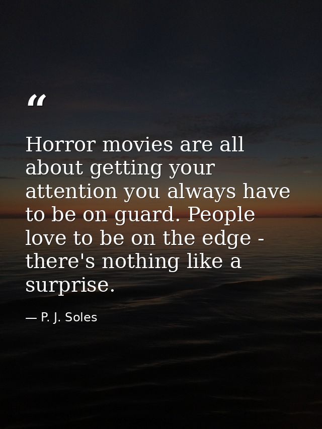 Horror movies are all about getting your attention you always have to be on guard. People love to be on the edge - there — P. J. Soles
