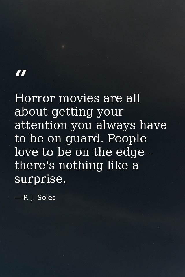 Horror movies are all about getting your attention you always have to be on guard. People love to be on the edge - there — P. J. Soles