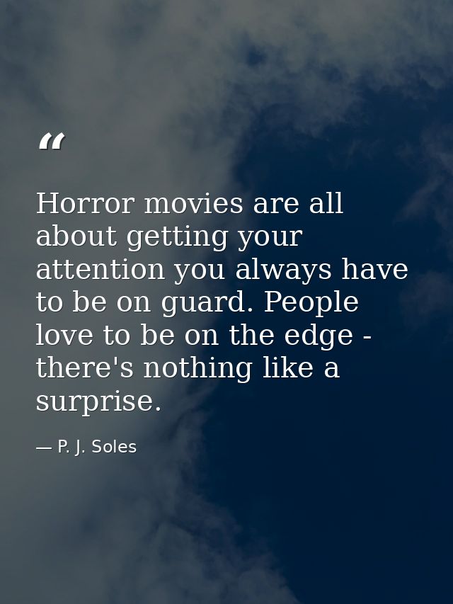 Horror movies are all about getting your attention you always have to be on guard. People love to be on the edge - there — P. J. Soles