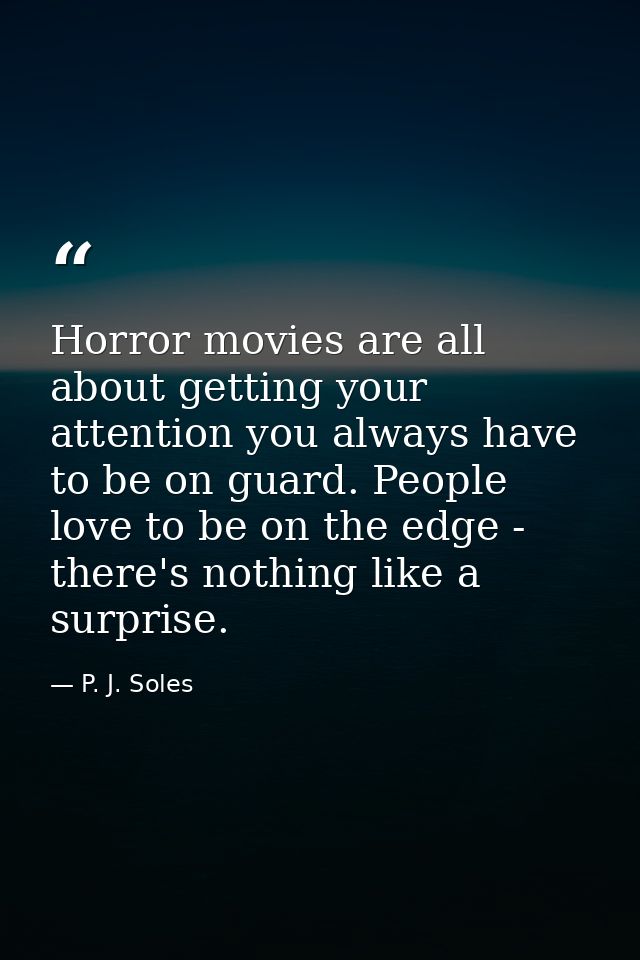 Horror movies are all about getting your attention you always have to be on guard. People love to be on the edge - there — P. J. Soles