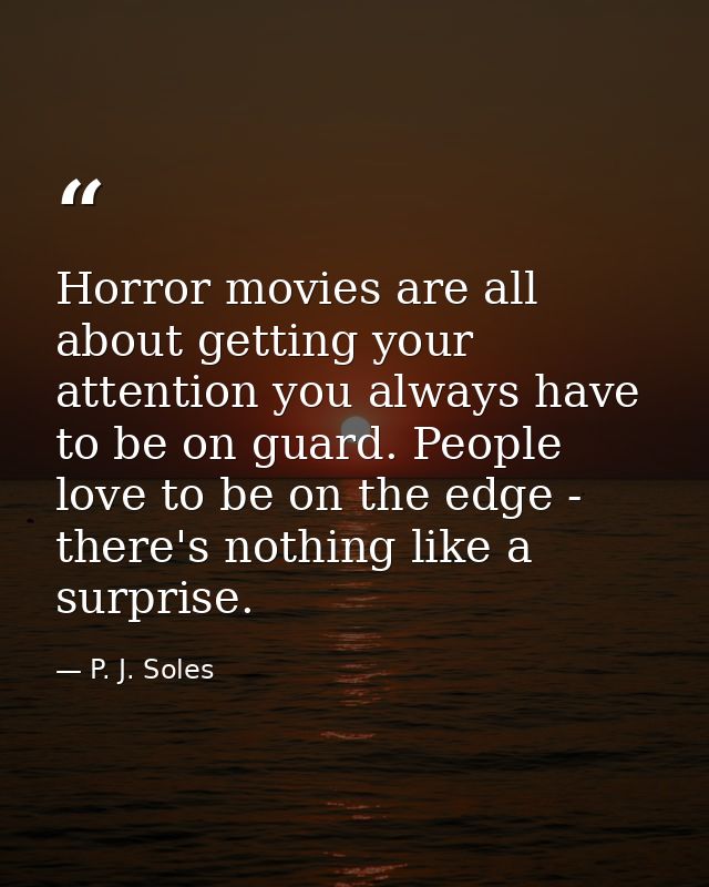 Horror movies are all about getting your attention you always have to be on guard. People love to be on the edge - there — P. J. Soles