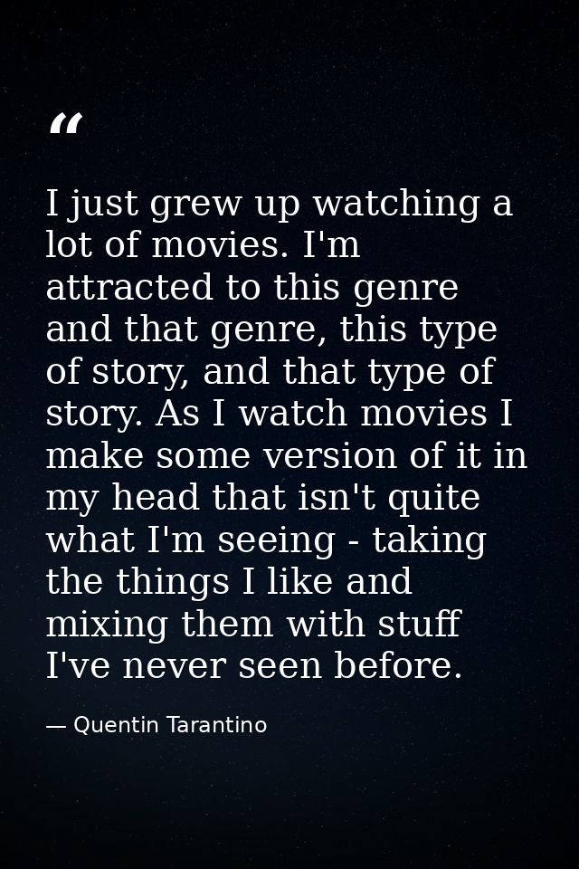 I just grew up watching a lot of movies. I'm attracted to this genre and that genre, this type of story, and that type o — Quentin Tarantino