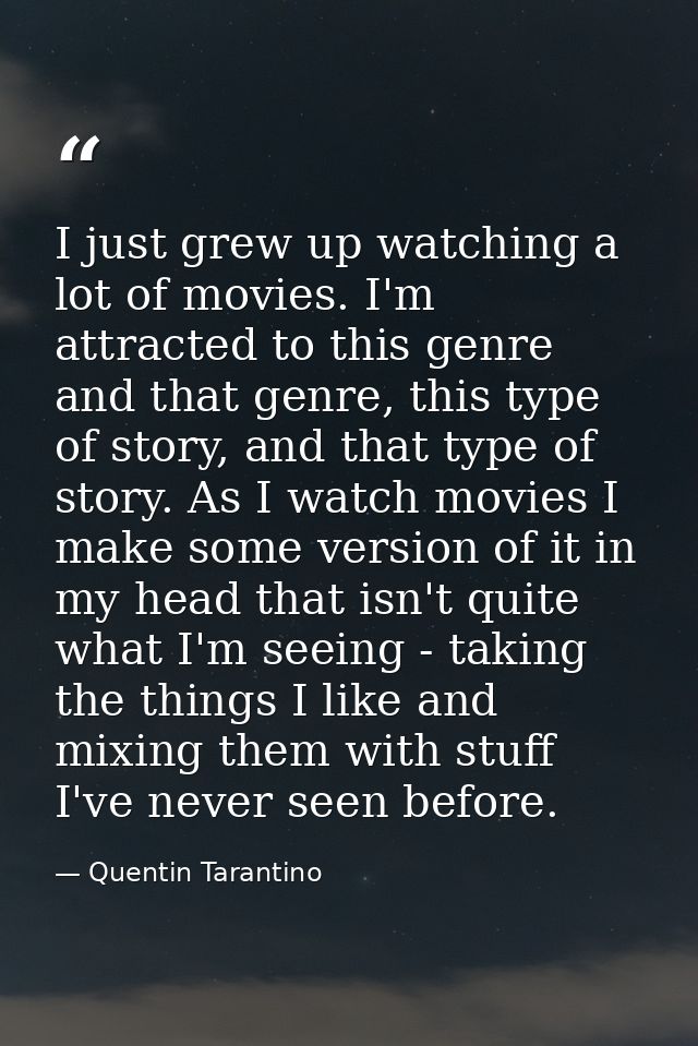 I just grew up watching a lot of movies. I'm attracted to this genre and that genre, this type of story, and that type o — Quentin Tarantino