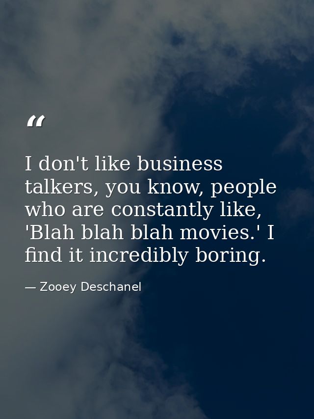 I don't like business talkers, you know, people who are constantly like, 'Blah blah blah movies.' I find it incredibly b — Zooey Deschanel