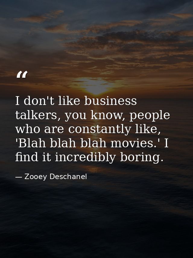 I don't like business talkers, you know, people who are constantly like, 'Blah blah blah movies.' I find it incredibly b — Zooey Deschanel