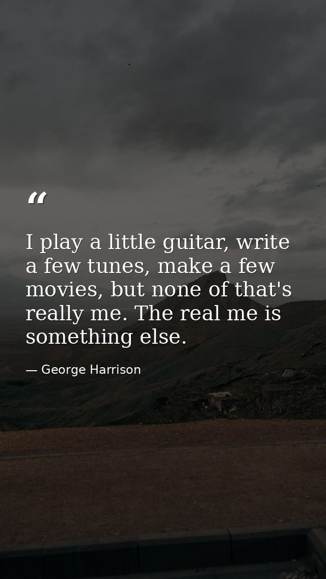I play a little guitar, write a few tunes, make a few movies, but none of that's really me. The real me is something els — George Harrison