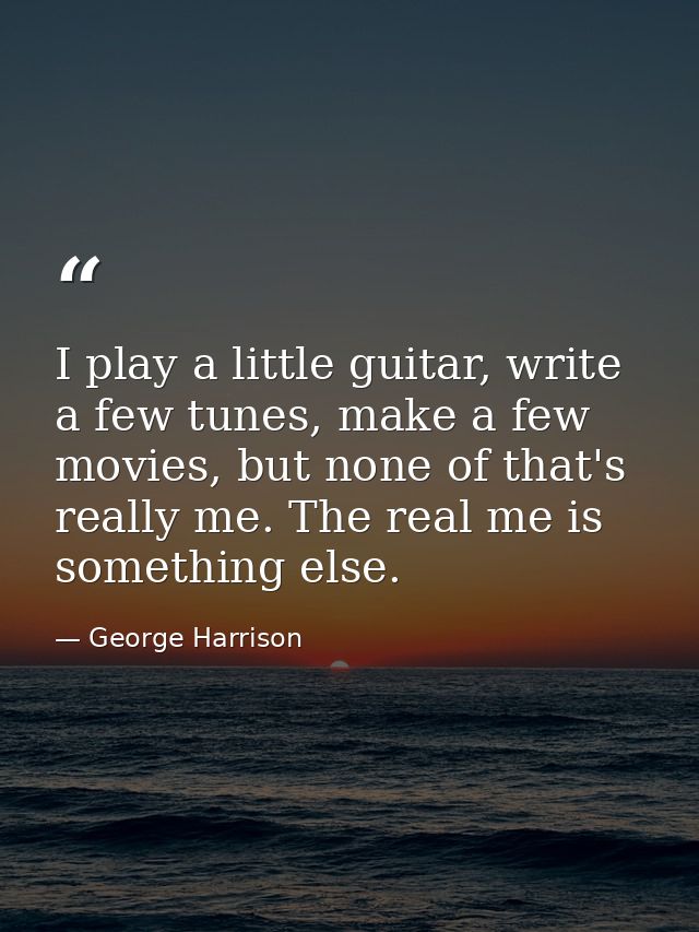 I play a little guitar, write a few tunes, make a few movies, but none of that's really me. The real me is something els — George Harrison