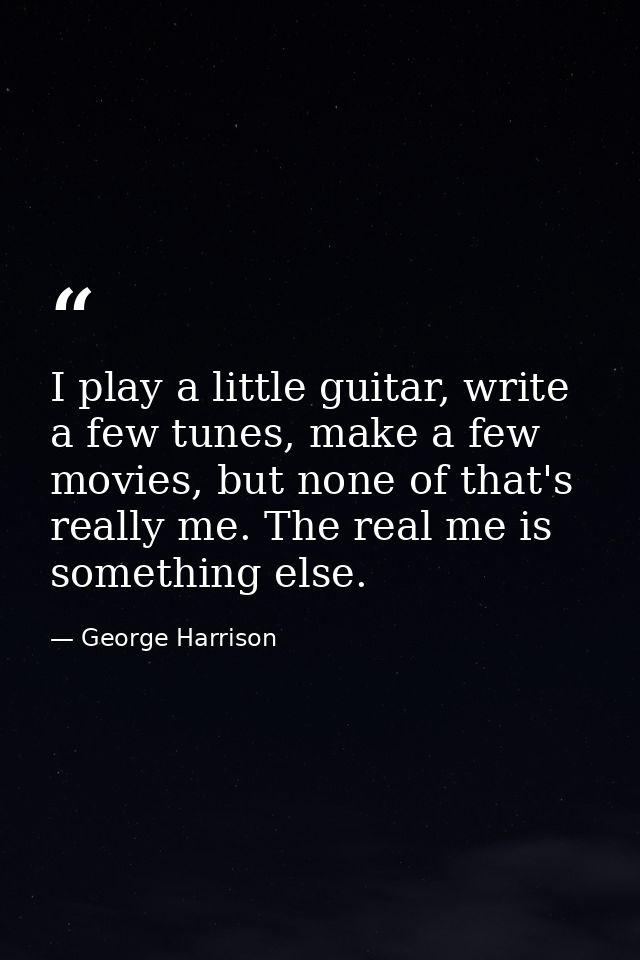 I play a little guitar, write a few tunes, make a few movies, but none of that's really me. The real me is something els — George Harrison