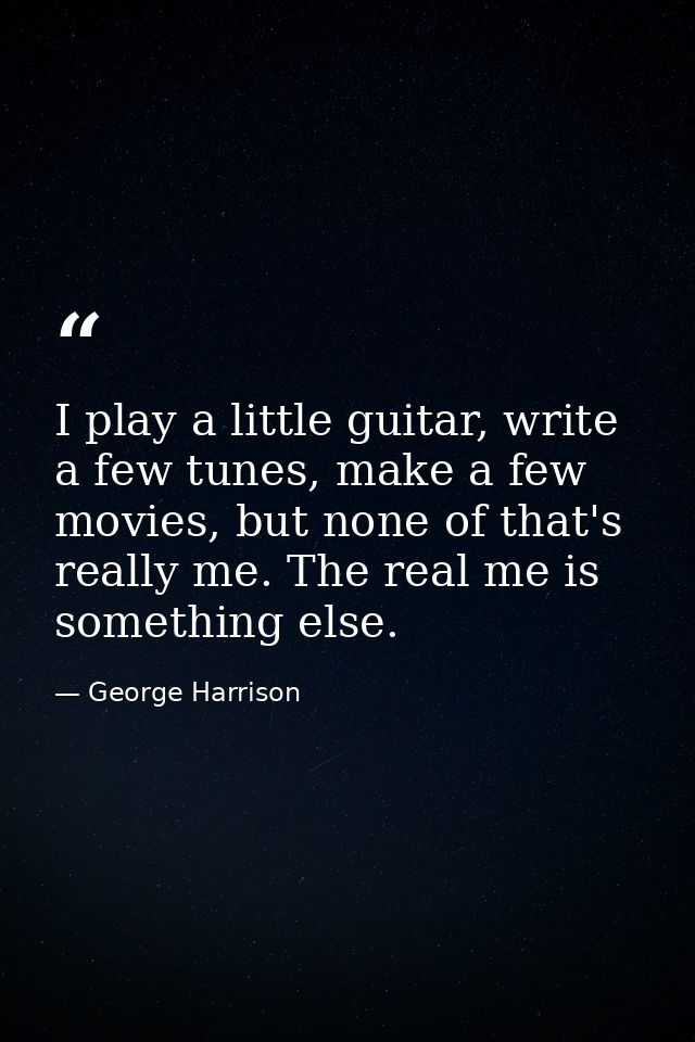 I play a little guitar, write a few tunes, make a few movies, but none of that's really me. The real me is something els — George Harrison