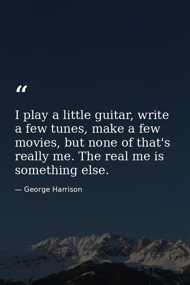 I play a little guitar, write a few tunes, make a few movies, but none of that's really me. The real me is something els — George Harrison
