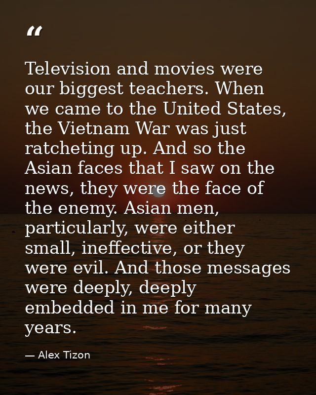 Television and movies were our biggest teachers. When we came to the United States, the Vietnam War was just ratcheting  — Alex Tizon