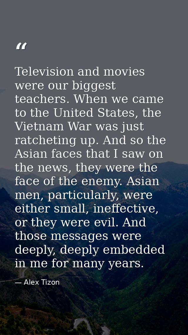 Television and movies were our biggest teachers. When we came to the United States, the Vietnam War was just ratcheting  — Alex Tizon