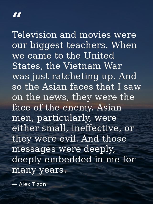 Television and movies were our biggest teachers. When we came to the United States, the Vietnam War was just ratcheting  — Alex Tizon