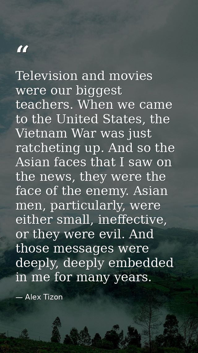 Television and movies were our biggest teachers. When we came to the United States, the Vietnam War was just ratcheting  — Alex Tizon