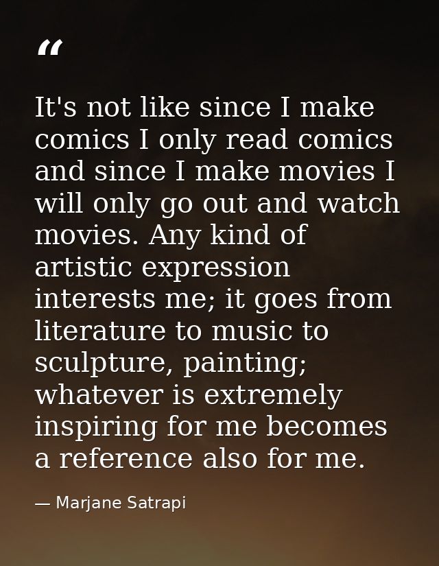 It's not like since I make comics I only read comics and since I make movies I will only go out and watch movies. Any ki — Marjane Satrapi